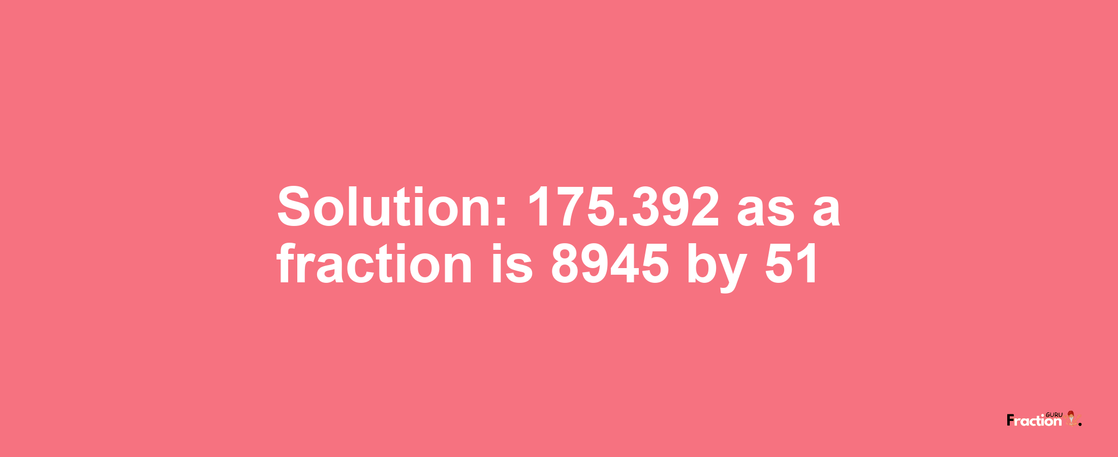 Solution:175.392 as a fraction is 8945/51